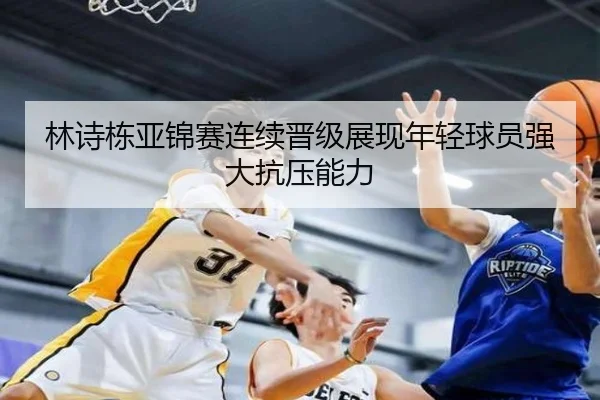 林诗栋亚锦赛连续晋级展现年轻球员强大抗压能力